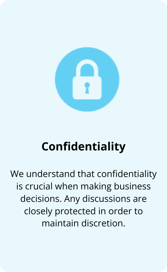 We understand that confidentiality is crucial when making business decisions. Any discussions are closely protected in order to maintain discretion.